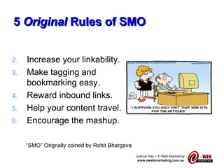 5  Original  Rules of SMO Increase your linkability. Make tagging and bookmarking easy. Reward inbound links. Help your content travel. Encourage the mashup. “ SMO” Orignally coined by Rohit Bhargava  