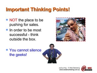 Important Thinking Points! NOT  the place to be pushing for sales. In order to be most successful - think outside the box. You cannot silence the geeks! 
