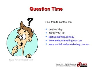Question Time Feel free to contact me! Joshua Hay 1300 785 122 [email_address] www.ewebmarketing.com.au   www.socialmediamarketing.com.au Source: Flickr.com “puzzled” search 