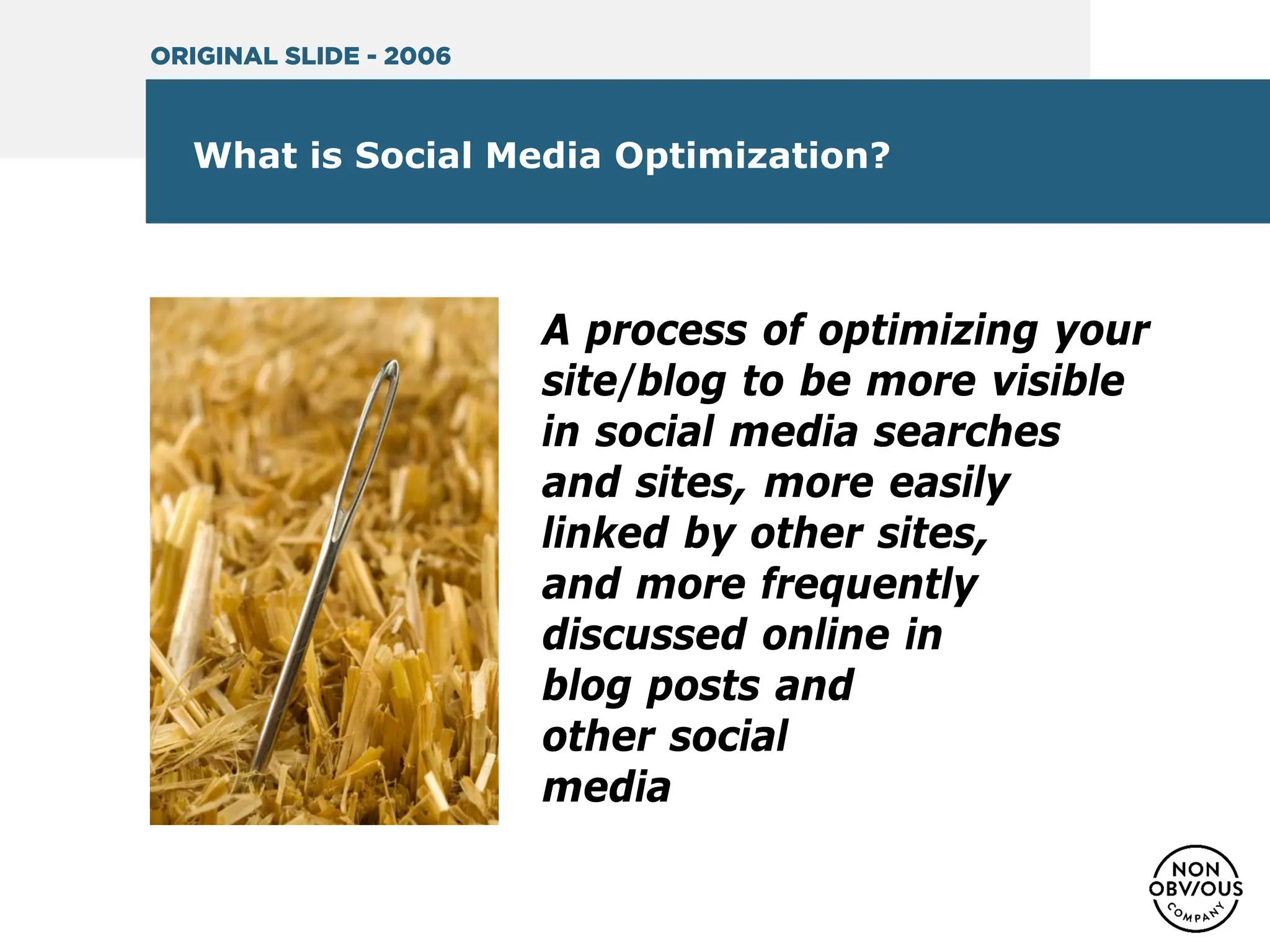 What is Social Media Optimization?
A process of optimizing your
site/blog to be more visible
in social media searches
and sites, more easily
linked by other sites,
and more frequently
discussed online in
blog posts and
other social
media
ORIGINAL SLIDE - 2006
 