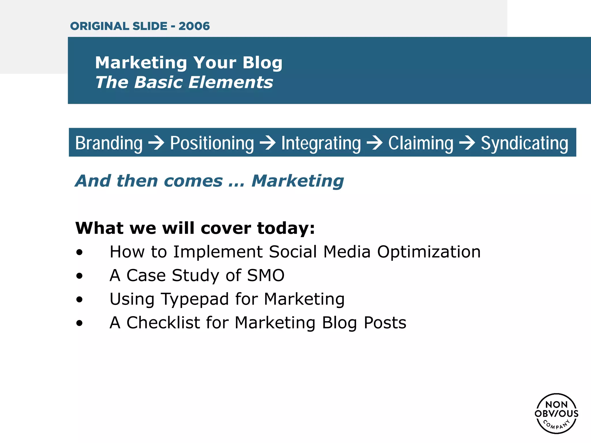 And then comes … Marketing
What we will cover today:
• How to Implement Social Media Optimization
• A Case Study of SMO
• Using Typepad for Marketing
• A Checklist for Marketing Blog Posts
Marketing Your Blog
The Basic Elements
Branding  Positioning  Integrating  Claiming  Syndicating
ORIGINAL SLIDE - 2006
 