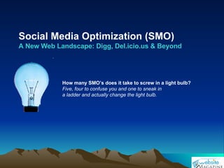 Social Media Optimization (SMO) A New Web Landscape: Digg, Del.icio.us & Beyond How many SMO’s does it take to screw in a light bulb? Five, four to confuse you and one to sneak in  a ladder and actually change the light bulb. 