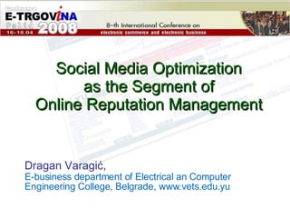 Social Media Optimization  as the Segment of  Online Reputation Management  Dragan Varagić ,   E-business department of Electrical an Computer Engineering College, Belgrade, www.vets.edu.yu 