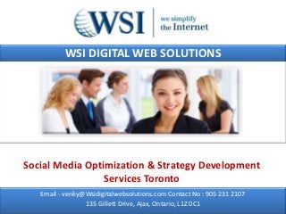 WSI DIGITAL WEB SOLUTIONS




Social Media Optimization & Strategy Development
                 Services Toronto
   Email - venky@Wsidigitalwebsolutions.com Contact No : 905 231 2107
                 135 Gillett Drive, Ajax, Ontario, L1Z 0C1
 