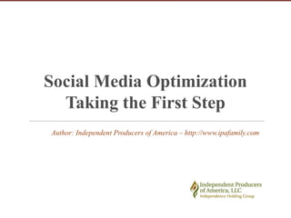 Social Media Optimization
  Taking the First Step
Author: Independent Producers of America – http://www.ipafamily.com
 