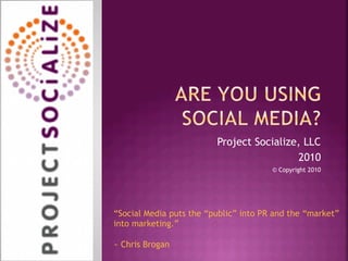 Project Socialize, LLC
2010
© Copyright 2010
“Social Media puts the “public” into PR and the “market”
into marketing.”
~ Chris Brogan
 