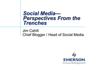 Social Media—Perspectives From the Trenches Jim CahillChief Blogger / Head of Social Media 