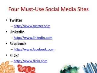 Four Must-Use Social Media SitesTwitterhttp://www.twitter.comLinkedInhttp://www.linkedin.comFacebookhttp://www.facebook.comFlickrhttp://www.flickr.com