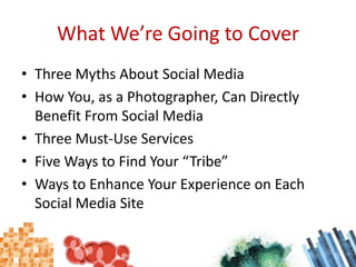 What We’re Going to CoverThree Myths About Social MediaHow You, as a Photographer, Can Directly Benefit From Social MediaThree Must-Use ServicesFive Ways to Find Your “Tribe”Ways to Enhance Your Experience on Each Social Media Site