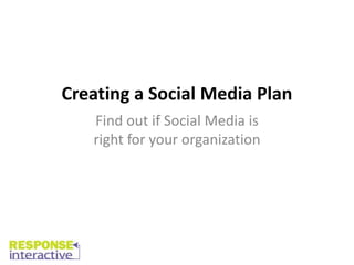 Creating a Social Media Plan
   Find out if Social Media is
   right for your organization
 