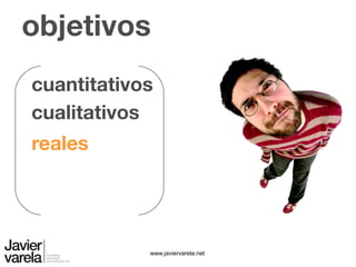 www.javiervarela.net
objetivos
cualitativos
cuantitativos
reales
 