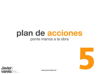 www.javiervarela.net
ponte manos a la obra
plan de acciones
5
 