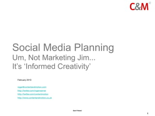 Social Media Planning
Um, Not Marketing Jim...
It’s ‘Informed Creativity’
 February 2010


 roger@contentandmotion.com
 http://twitter.com/rogerwarner
 http://twitter.com/contentmotion
 http://www.contentandmotion.co.uk




                                     Don’t Panic!

                                                    1
 