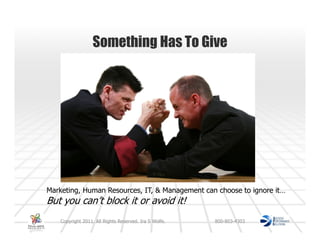 Something Has To Give




Marketing, Human Resources, IT, & Management can choose to ignore it…
But you can’t block it or avoid it!
    Copyright 2011. All Rights Reserved. Ira S Wolfe.   800-803-4303
 
