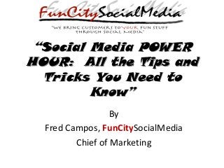 “Social Media POWER
HOUR: All the Tips and
  Tricks You Need to
         Know”
                  By
  Fred Campos, FunCitySocialMedia
         Chief of Marketing
 