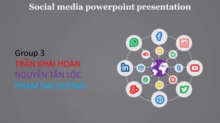 Social media powerpoint presentation
Group 3
TRẦN KHẢI HOÀN
NGUYỄN TẤN LỘC
PHẠM ĐẠI DƯƠNG
 