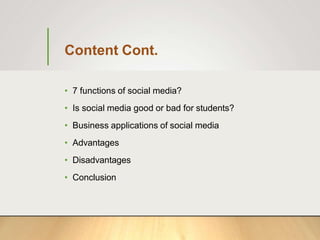 Content Cont.
• 7 functions of social media?
• Is social media good or bad for students?
• Business applications of social media
• Advantages
• Disadvantages
• Conclusion
 