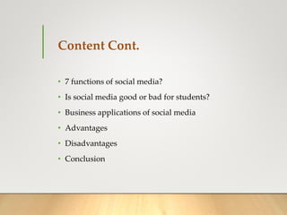 Content Cont.
• 7 functions of social media?
• Is social media good or bad for students?
• Business applications of social media
• Advantages
• Disadvantages
• Conclusion
 