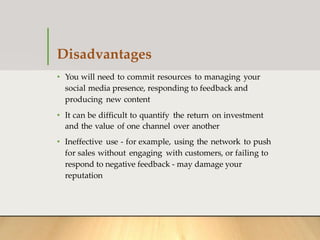 Disadvantages
• You will need to commit resources to managing your
social media presence, responding to feedback and
produ...