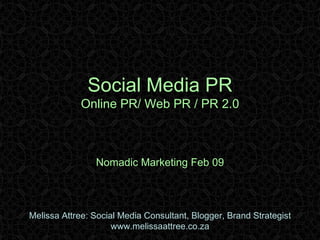Social Media PR Online PR/ Web PR / PR 2.0 Nomadic Marketing Feb 09 Melissa Attree: Social Media Consultant, Blogger, Brand Strategist www.melissaattree.co.za 