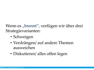 Wenn es „brennt“, verfügen wir über drei
Strategievarianten:
• Schweigen
• Verdrängen/ auf andere Themen
ausweichen
• Diskutieren/ alles offen legen
 