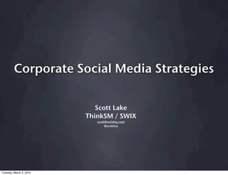 Corporate Social Media Strategies


                            Scott Lake
                         ThinkSM / SWIX
                            scott@swixhq.com
                                 @scottica




Tuesday, March 2, 2010
 
