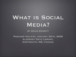 What is Social
   Media?
         by David Emmett

Podcamp Halifax, January 25th, 2008
      Alderney Gate Library,
      Dartmouth, NS, Canada
 