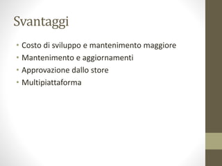 Svantaggi
• Costo di sviluppo e mantenimento maggiore
• Mantenimento e aggiornamenti
• Approvazione dallo store
• Multipiattaforma
 