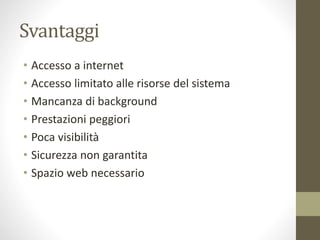 Svantaggi
• Accesso a internet
• Accesso limitato alle risorse del sistema
• Mancanza di background
• Prestazioni peggiori
• Poca visibilità
• Sicurezza non garantita
• Spazio web necessario
 