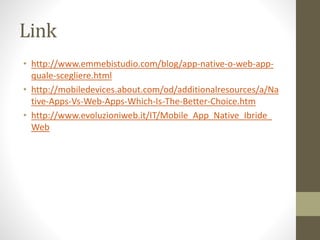 Link
• http://www.emmebistudio.com/blog/app-native-o-web-app-
quale-scegliere.html
• http://mobiledevices.about.com/od/additionalresources/a/Na
tive-Apps-Vs-Web-Apps-Which-Is-The-Better-Choice.htm
• http://www.evoluzioniweb.it/IT/Mobile_App_Native_Ibride_
Web
 