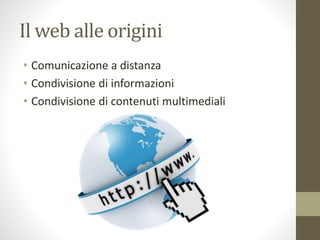 Il web alle origini
• Comunicazione a distanza
• Scambio di informazioni
• Condivisione di contenuti multimediali
 