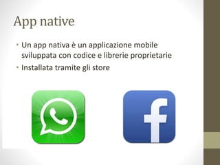 App native
• Un app nativa è un applicazione mobile
sviluppata con codice e librerie proprietarie
• Installata tramite gli store
 
