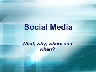 Social Media
What, why, where and
when?

 