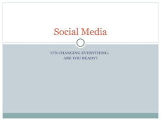 Social Media IT’S CHANGING EVERYTHING.  ARE YOU READY? 