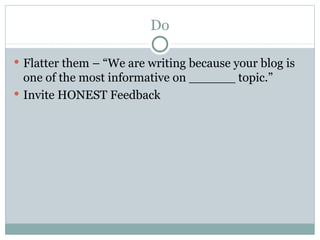 Do <ul><li>Flatter them – “We are writing because your blog is one of the most informative on ______ topic.” </li></ul><ul...