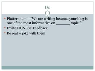 Do <ul><li>Flatter them – “We are writing because your blog is one of the most informative on ______ topic.” </li></ul><ul...