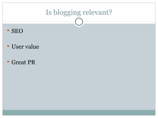 Is blogging relevant? <ul><li>SEO </li></ul><ul><li>User value </li></ul><ul><li>Great PR </li></ul>