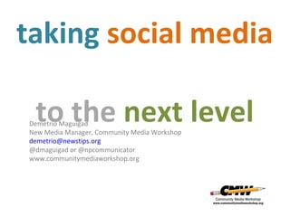 taking  social   media   to the  next level Demetrio Maguigad New Media Manager, Community Media Workshop [email_address] @dmaguigad or @npcommunicator www.communitymediaworkshop.org 
