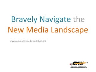 Bravely Navigate  the   New Media Landscape www.communitymediaworkshop.org 