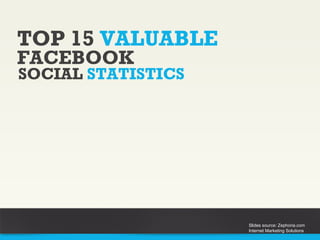 TOP 15 VALUABLE
SOCIAL STATISTICS
FACEBOOK
Slides source: Zephoria.com
Internet Marketing Solutions
 
