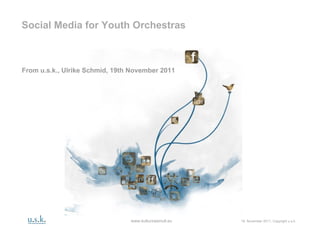 Social Media for Youth Orchestras



From u.s.k., Ulrike Schmid, 19th November 2011




                                www.kulturzweinull.eu   .   19. November 2011, Copyright u.s.k.
 