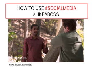 HOW TO USE #SOCIALMEDIA
#LIKEABOSS
Parks and Recreation, NBC
 