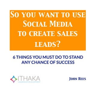 So you want to use
   Social Media
  to create sales
         leads?
6 THINGS YOU MUST DO TO STAND
    ANY CHANCE OF SUCCESS


                       John Rees
 
