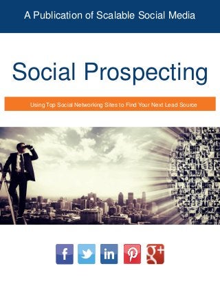 A Publication of Scalable Social Media
Social Prospecting
Using Top Social Networking Sites to Find Your Next Lead Source
 