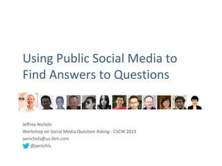 Using Public Social Media to
Find Answers to Questions


Jeffrey Nichols
Workshop on Social Media Question Asking - CSCW 2013
jwnichols@us.ibm.com
    @jwnichls
 