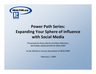 Power Path Series: 
Expanding Your Sphere of Influence 
Expanding Your Sphere of Influence
        with Social Media
      Presented by Hilary Marsh and Mary Martinez , 
          NATIONAL ASSOCIATION OF REALTORS®

     to the McHenry County Association of REALTORS®
     to the McHenry County Association of REALTORS

                    February 5, 2009
 