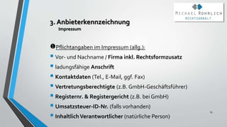 Pflichtangaben im Impressum (allg.):
 Vor- und Nachname / Firma inkl. Rechtsformzusatz
 ladungsfähige Anschrift
 Kontak...