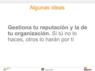 Algunas ideas


Gestiona tu reputación y la de
tu organización. Si tú no lo
haces, otros lo harán por tí
 