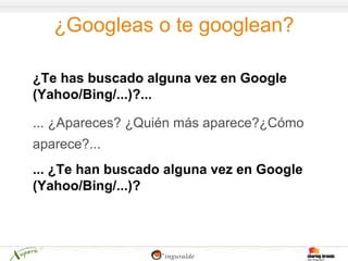 ¿Googleas o te googlean?

¿Te has buscado alguna vez en Google
(Yahoo/Bing/...)?...

... ¿Apareces? ¿Quién más aparece?¿Cómo
aparece?...
... ¿Te han buscado alguna vez en Google
(Yahoo/Bing/...)?
 