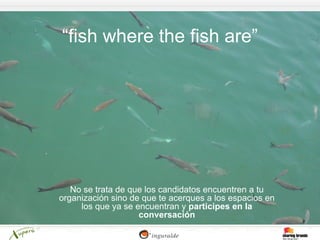 “fish where the fish are”




   No se trata de que los candidatos encuentren a tu
organización sino de que te acerques a los espacios en
     los que ya se encuentran y participes en la
                    conversación
 